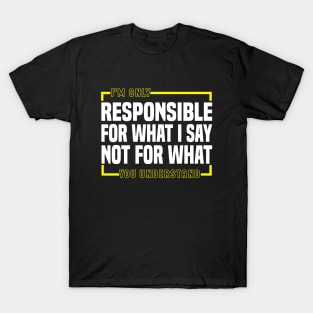 I'm Only Responsible For What I Say Not For What You Understand T-Shirt